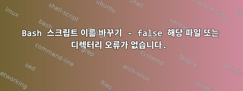 Bash 스크립트 이름 바꾸기 - false 해당 파일 또는 디렉터리 오류가 없습니다.