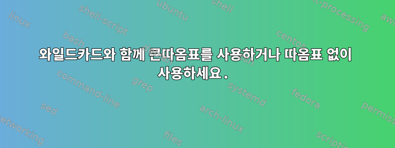 와일드카드와 함께 큰따옴표를 사용하거나 따옴표 없이 사용하세요.