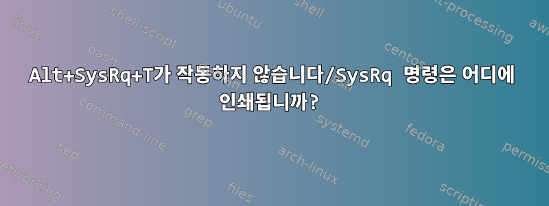 Alt+SysRq+T가 작동하지 않습니다/SysRq 명령은 어디에 인쇄됩니까?