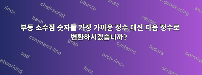 부동 소수점 숫자를 가장 가까운 정수 대신 다음 정수로 변환하시겠습니까?