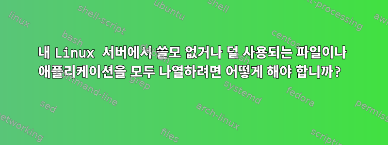 내 Linux 서버에서 쓸모 없거나 덜 사용되는 파일이나 애플리케이션을 모두 나열하려면 어떻게 해야 합니까?