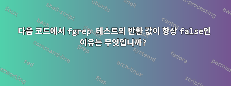 다음 코드에서 fgrep 테스트의 반환 값이 항상 false인 이유는 무엇입니까?