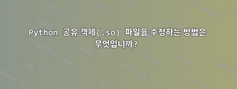 Python 공유 객체(.so) 파일을 수정하는 방법은 무엇입니까?