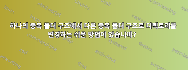 하나의 중복 폴더 구조에서 다른 중복 폴더 구조로 디렉토리를 변경하는 쉬운 방법이 있습니까?