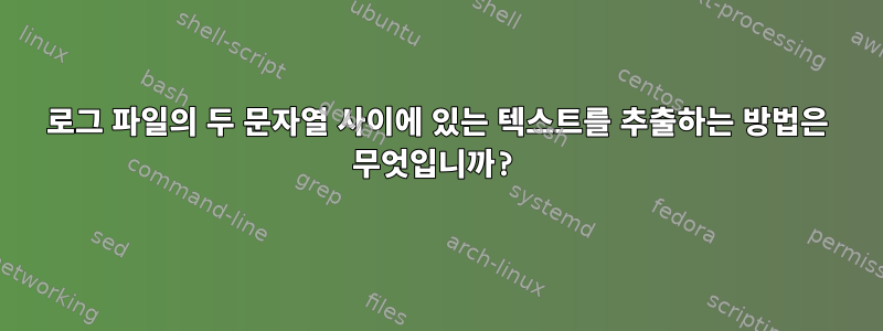 로그 파일의 두 문자열 사이에 있는 텍스트를 추출하는 방법은 무엇입니까?