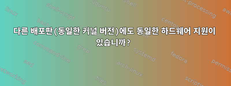 다른 배포판(동일한 커널 버전)에도 동일한 하드웨어 지원이 있습니까?