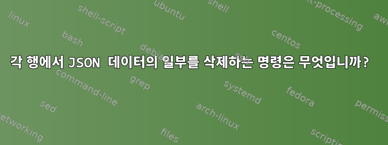 각 행에서 JSON 데이터의 일부를 삭제하는 명령은 무엇입니까?