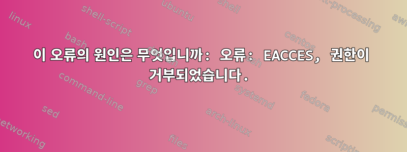 이 오류의 원인은 무엇입니까: 오류: EACCES, 권한이 거부되었습니다.