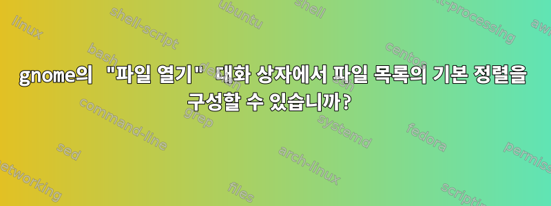 gnome의 "파일 열기" 대화 상자에서 파일 목록의 기본 정렬을 구성할 수 있습니까?