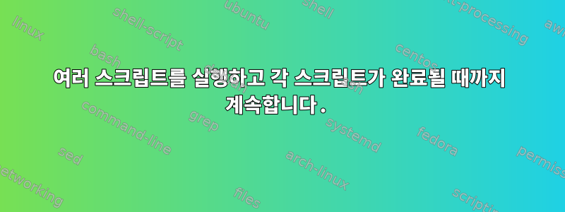 여러 스크립트를 실행하고 각 스크립트가 완료될 때까지 계속합니다.