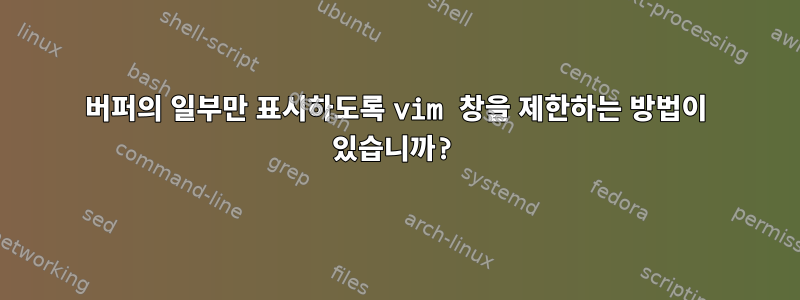 버퍼의 일부만 표시하도록 vim 창을 제한하는 방법이 있습니까?