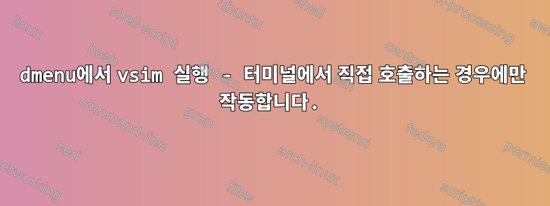 dmenu에서 vsim 실행 - 터미널에서 직접 호출하는 경우에만 작동합니다.