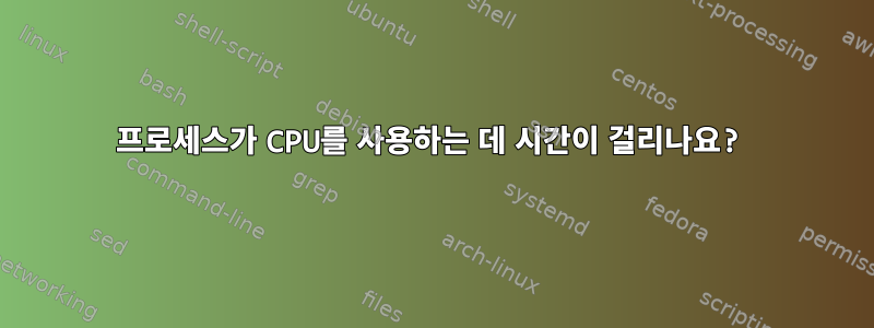 프로세스가 CPU를 사용하는 데 시간이 걸리나요?