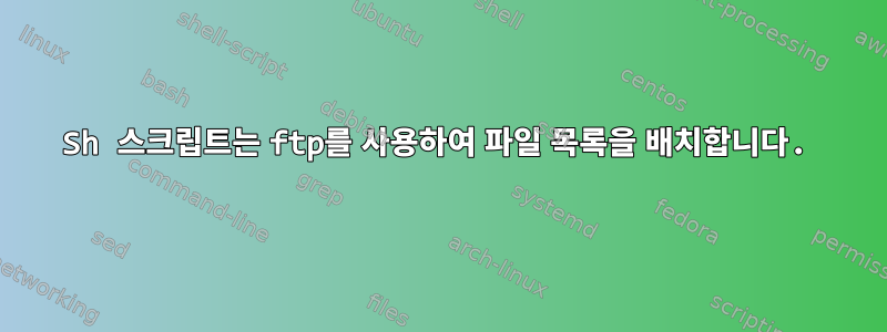 Sh 스크립트는 ftp를 사용하여 파일 목록을 배치합니다.