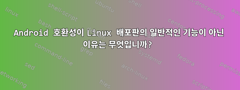 Android 호환성이 Linux 배포판의 일반적인 기능이 아닌 이유는 무엇입니까?