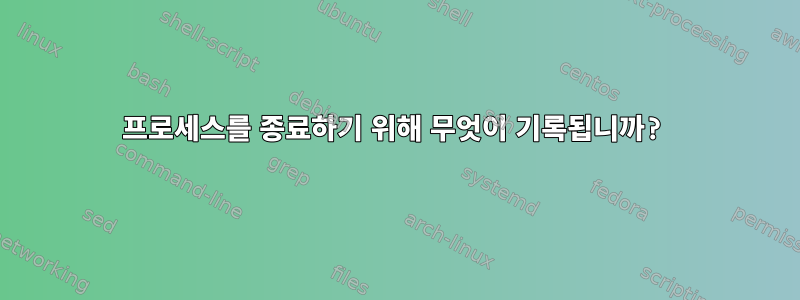 프로세스를 종료하기 위해 무엇이 기록됩니까?