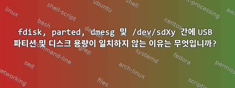 fdisk, parted, dmesg 및 /dev/sdXy 간에 USB 파티션 및 디스크 용량이 일치하지 않는 이유는 무엇입니까?