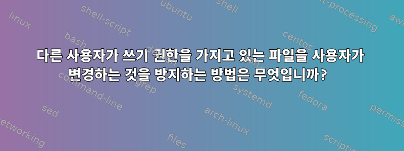 다른 사용자가 쓰기 권한을 가지고 있는 파일을 사용자가 변경하는 것을 방지하는 방법은 무엇입니까?