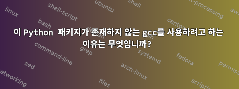 이 Python 패키지가 존재하지 않는 gcc를 사용하려고 하는 이유는 무엇입니까?