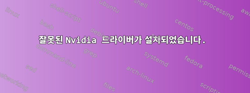 잘못된 Nvidia 드라이버가 설치되었습니다.