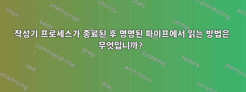 작성기 프로세스가 종료된 후 명명된 파이프에서 읽는 방법은 무엇입니까?