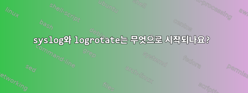 syslog와 logrotate는 무엇으로 시작되나요?