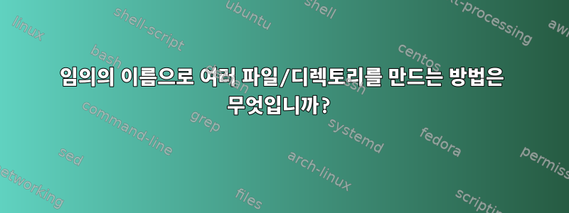 임의의 이름으로 여러 파일/디렉토리를 만드는 방법은 무엇입니까?