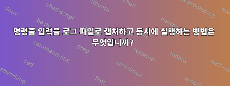 명령줄 입력을 로그 파일로 캡처하고 동시에 실행하는 방법은 무엇입니까?