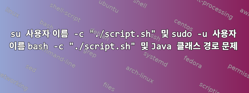 su 사용자 이름 -c "./script.sh" 및 sudo -u 사용자 이름 bash -c "./script.sh" 및 Java 클래스 경로 문제