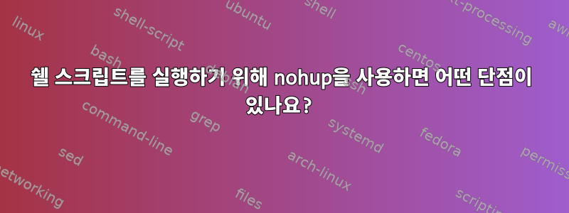 쉘 스크립트를 실행하기 위해 nohup을 사용하면 어떤 단점이 있나요?