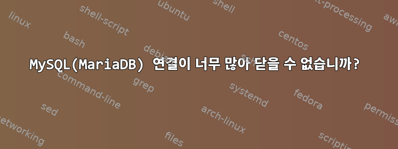 MySQL(MariaDB) 연결이 너무 많아 닫을 수 없습니까?