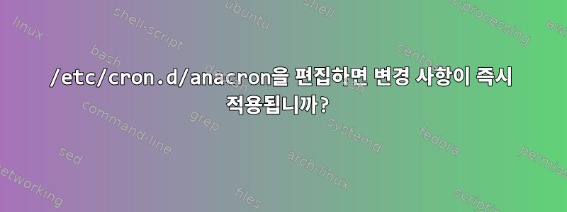 /etc/cron.d/anacron을 편집하면 변경 사항이 즉시 적용됩니까?