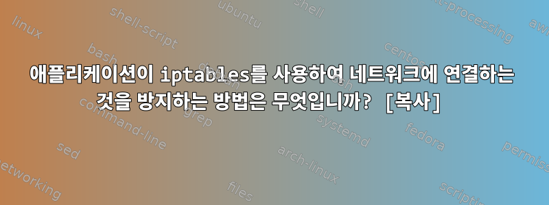 애플리케이션이 iptables를 사용하여 네트워크에 연결하는 것을 방지하는 방법은 무엇입니까? [복사]