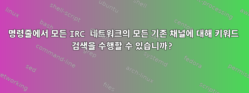 명령줄에서 모든 IRC 네트워크의 모든 기존 채널에 대해 키워드 검색을 수행할 수 있습니까?