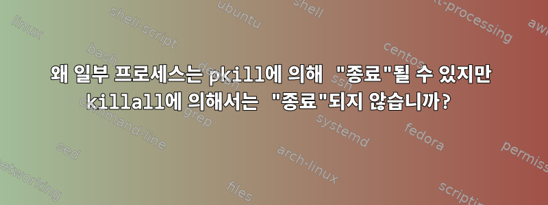 왜 일부 프로세스는 pkill에 의해 "종료"될 수 있지만 killall에 의해서는 "종료"되지 않습니까?