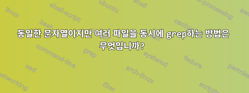 동일한 문자열이지만 여러 파일을 동시에 grep하는 방법은 무엇입니까?