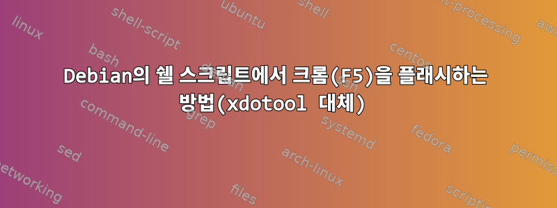 Debian의 쉘 스크립트에서 크롬(F5)을 플래시하는 방법(xdotool 대체)