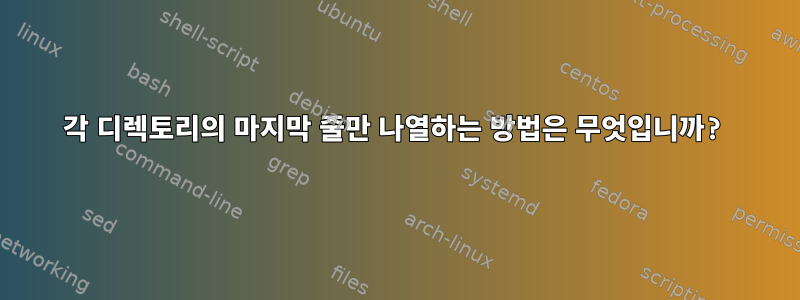 각 디렉토리의 마지막 줄만 나열하는 방법은 무엇입니까?