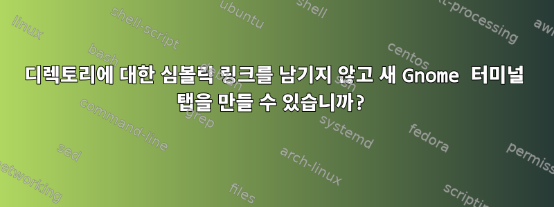 디렉토리에 대한 심볼릭 링크를 남기지 않고 새 Gnome 터미널 탭을 만들 수 있습니까?