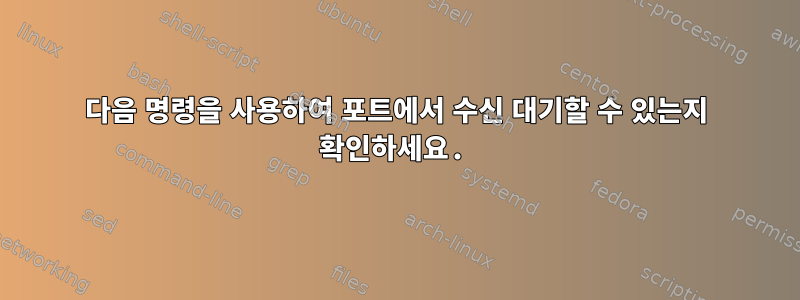 다음 명령을 사용하여 포트에서 수신 대기할 수 있는지 확인하세요.