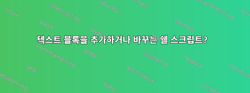 텍스트 블록을 추가하거나 바꾸는 쉘 스크립트?