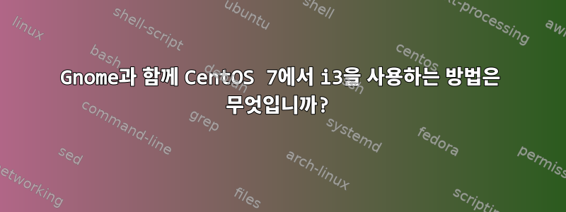 Gnome과 함께 CentOS 7에서 i3을 사용하는 방법은 무엇입니까?