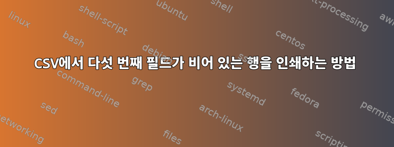 CSV에서 다섯 번째 필드가 비어 있는 행을 인쇄하는 방법