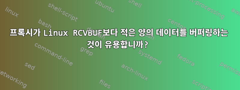 프록시가 Linux RCVBUF보다 적은 양의 데이터를 버퍼링하는 것이 유용합니까?