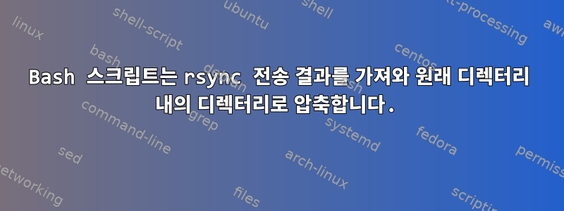 Bash 스크립트는 rsync 전송 결과를 가져와 원래 디렉터리 내의 디렉터리로 압축합니다.