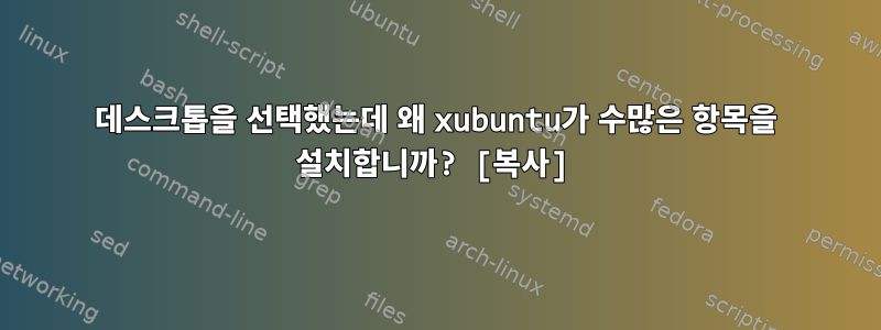 데스크톱을 선택했는데 왜 xubuntu가 수많은 항목을 설치합니까? [복사]