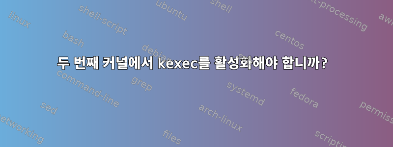 두 번째 커널에서 kexec를 활성화해야 합니까?