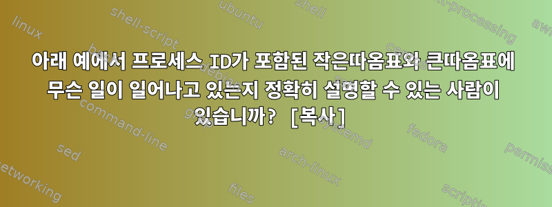 아래 예에서 프로세스 ID가 포함된 작은따옴표와 큰따옴표에 무슨 일이 일어나고 있는지 정확히 설명할 수 있는 사람이 있습니까? [복사]