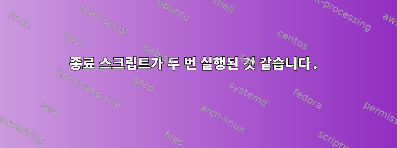 종료 스크립트가 두 번 실행된 것 같습니다.