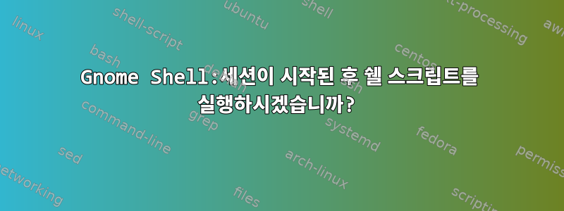 Gnome Shell:세션이 시작된 후 쉘 스크립트를 실행하시겠습니까?